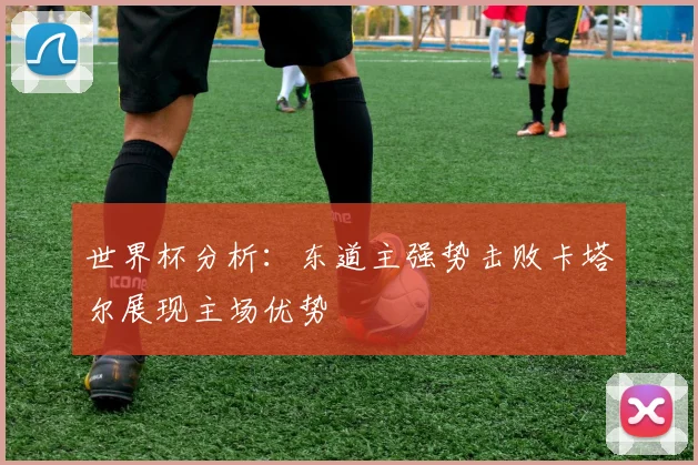 世界杯分析：东道主强势击败卡塔尔展现主场优势