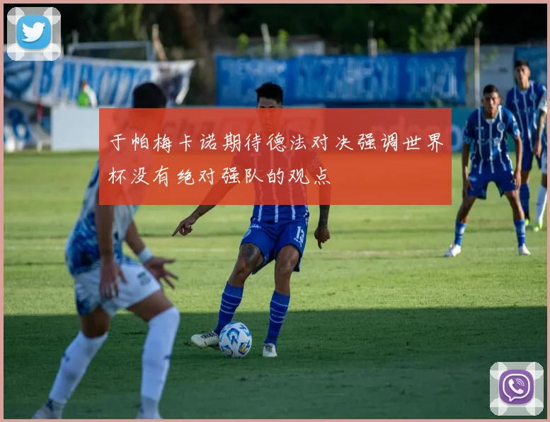 于帕梅卡诺期待德法对决强调世界杯没有绝对强队的观点