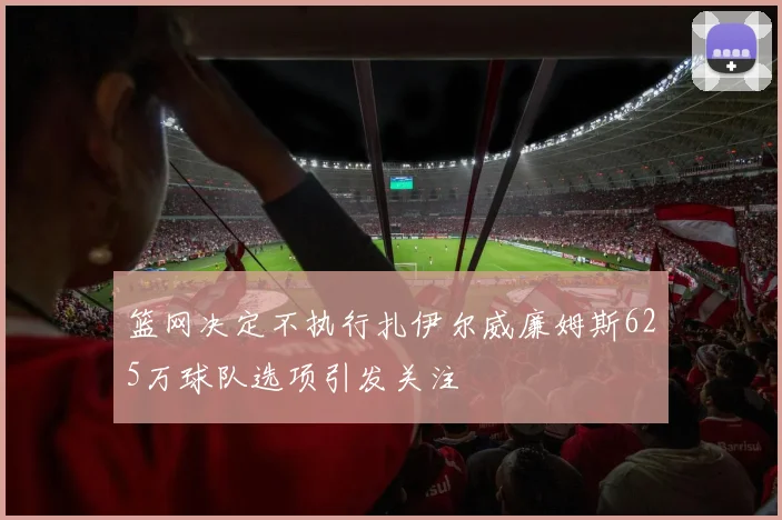 篮网决定不执行扎伊尔威廉姆斯625万球队选项引发关注