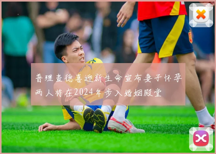 普理查德喜迎新生命宣布妻子怀孕两人将在2024年步入婚姻殿堂