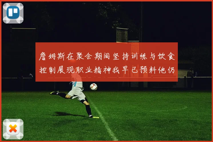 詹姆斯在聚会期间坚持训练与饮食控制展现职业精神我早已预料他仍将出战