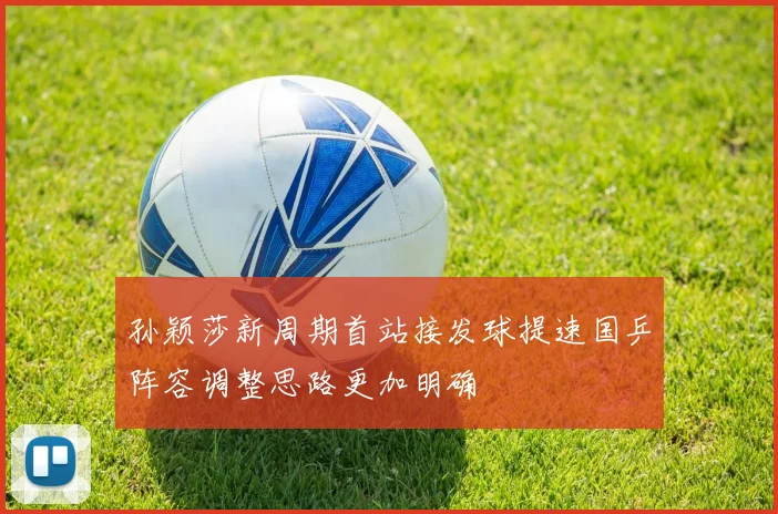 孙颖莎新周期首站接发球提速国乒阵容调整思路更加明确