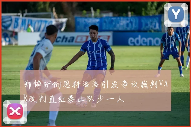 郑铮铲倒恩科洛洛引发争议裁判VAR改判直红泰山队少一人