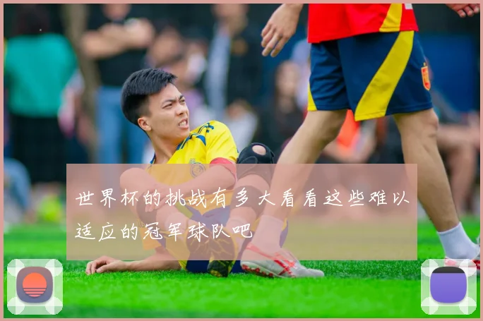 世界杯的挑战有多大看看这些难以适应的冠军球队吧
