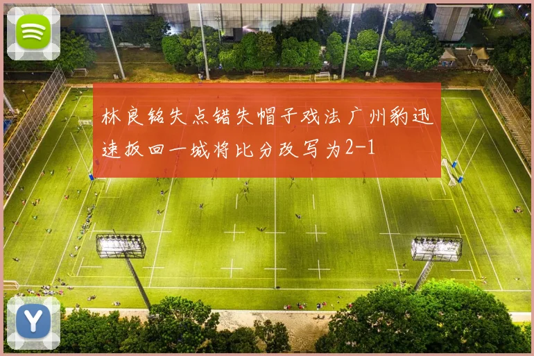 林良铭失点错失帽子戏法广州豹迅速扳回一城将比分改写为2-1