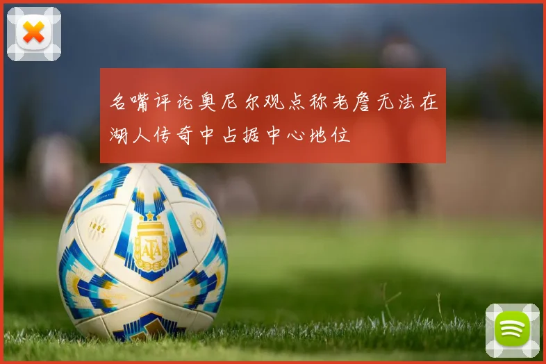 名嘴评论奥尼尔观点称老詹无法在湖人传奇中占据中心地位
