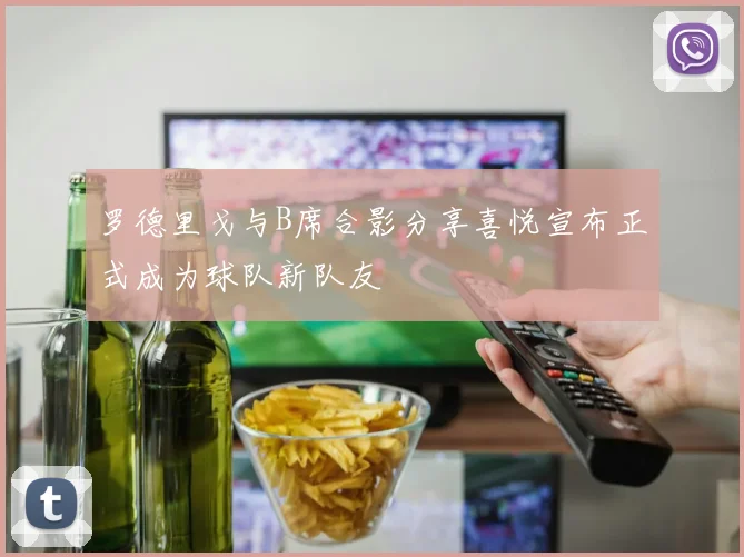 罗德里戈与B席合影分享喜悦宣布正式成为球队新队友