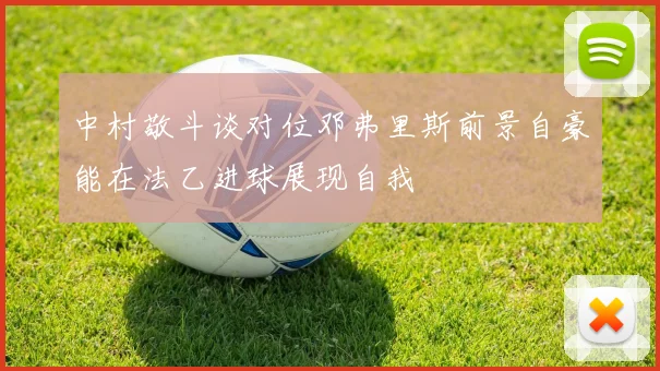 中村敬斗谈对位邓弗里斯前景自豪能在法乙进球展现自我