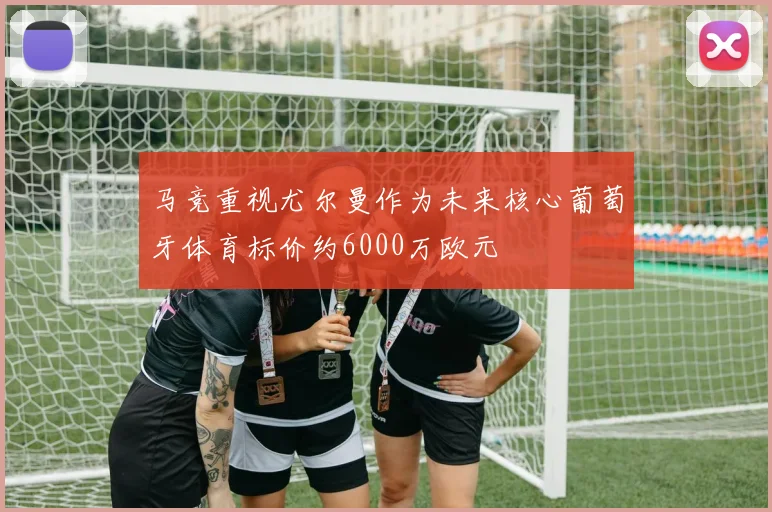 马竞重视尤尔曼作为未来核心葡萄牙体育标价约6000万欧元