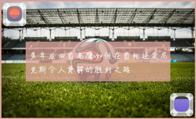 多年后回首老鹰如何在首轮逆袭尼克斯令人费解的胜利之路