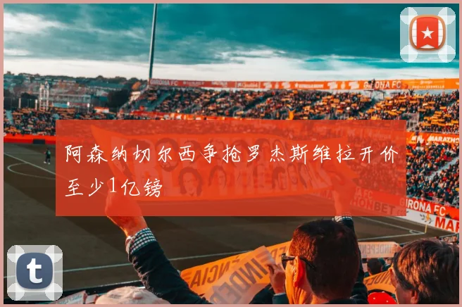 阿森纳切尔西争抢罗杰斯维拉开价至少1亿镑