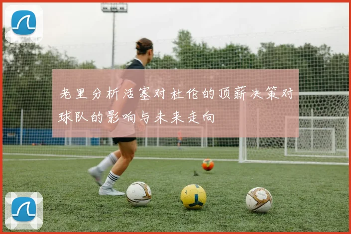 老里分析活塞对杜伦的顶薪决策对球队的影响与未来走向